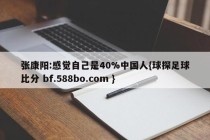 张康阳:感觉自己是40%中国人{球探足球比分 bf.588bo.com }