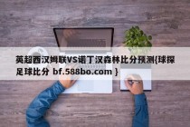 英超西汉姆联VS诺丁汉森林比分预测{球探足球比分 bf.588bo.com }
