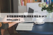 亚冠联赛视频直播{球探足球比分 bf.588bo.com }