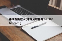 弗朗西斯过人{球探足球比分 bf.588bo.com }