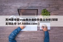 苏州肯帝亚vs山西汾酒股份盘口分析{球探足球比分 bf.588bo.com }