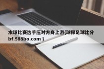 水球比赛选手压对方身上游{球探足球比分 bf.588bo.com }