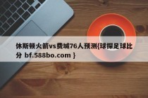 休斯顿火箭vs费城76人预测{球探足球比分 bf.588bo.com }