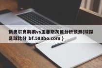 新奥尔良鹈鹕vs孟菲斯灰熊分析预测{球探足球比分 bf.588bo.com }