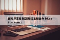西班牙塞维利亚{球探足球比分 bf.588bo.com }