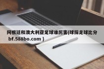 阿根廷和澳大利亚足球谁厉害{球探足球比分 bf.588bo.com }