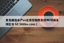 青岛国信水产vs北京控股胜负预测{球探足球比分 bf.588bo.com }