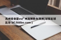 苏州肯帝亚vs广州龙狮胜负预测{球探足球比分 bf.588bo.com }