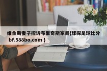 维金斯妻子控诉布里奇斯家暴{球探足球比分 bf.588bo.com }