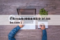 广东vs山东{球探足球比分 bf.588bo.com }