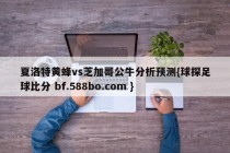 夏洛特黄蜂vs芝加哥公牛分析预测{球探足球比分 bf.588bo.com }