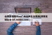 山西汾酒股份vs广州龙狮比分预测{球探足球比分 bf.588bo.com }