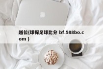越位{球探足球比分 bf.588bo.com }