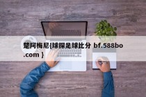 楚阿梅尼{球探足球比分 bf.588bo.com }