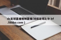ds足球直播视频直播{球探足球比分 bf.588bo.com }