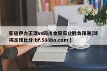 新疆伊力王酒vs四川金荣实业胜负预测{球探足球比分 bf.588bo.com }