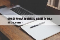遗体告别仪式直播{球探足球比分 bf.588bo.com }