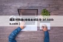 国足对韩国{球探足球比分 bf.588bo.com }