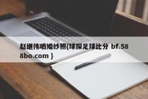 赵继伟晒婚纱照{球探足球比分 bf.588bo.com }