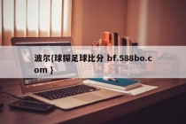 波尔{球探足球比分 bf.588bo.com }