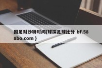 国足对沙特时间{球探足球比分 bf.588bo.com }