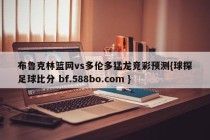 布鲁克林篮网vs多伦多猛龙竞彩预测{球探足球比分 bf.588bo.com }