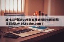 波特兰开拓者vs布鲁克林篮网胜负预测{球探足球比分 bf.588bo.com }