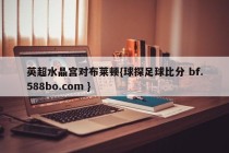 英超水晶宫对布莱顿{球探足球比分 bf.588bo.com }