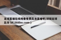 足球直播在线观看免费高清直播吧{球探足球比分 bf.588bo.com }
