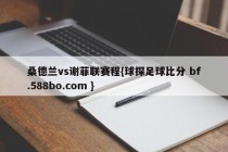 桑德兰vs谢菲联赛程{球探足球比分 bf.588bo.com }