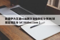 新疆伊力王酒vs山西汾酒股份比分预测{球探足球比分 bf.588bo.com }