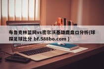 布鲁克林篮网vs密尔沃基雄鹿盘口分析{球探足球比分 bf.588bo.com }