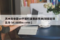 苏州肯帝亚vs宁波町渥赛前预测{球探足球比分 bf.588bo.com }