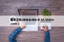 香港卫视{球探足球比分 bf.588bo.com }