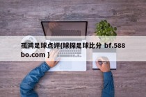 孤鸿足球点评{球探足球比分 bf.588bo.com }