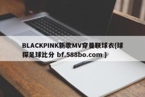 BLACKPINK新歌MV穿曼联球衣{球探足球比分 bf.588bo.com }