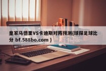 皇家马德里VS卡迪斯对阵预测{球探足球比分 bf.588bo.com }