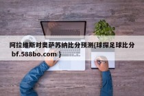 阿拉维斯对奥萨苏纳比分预测{球探足球比分 bf.588bo.com }